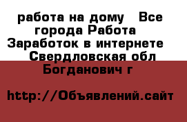 работа на дому - Все города Работа » Заработок в интернете   . Свердловская обл.,Богданович г.